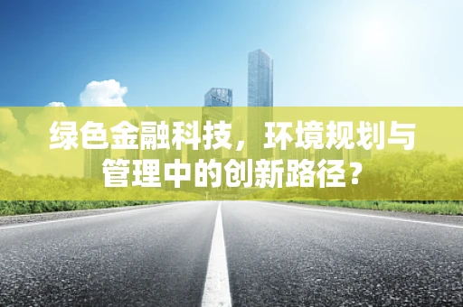 绿色金融科技，环境规划与管理中的创新路径？
