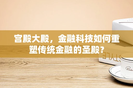 宫殿大殿，金融科技如何重塑传统金融的圣殿？