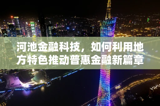 河池金融科技，如何利用地方特色推动普惠金融新篇章？