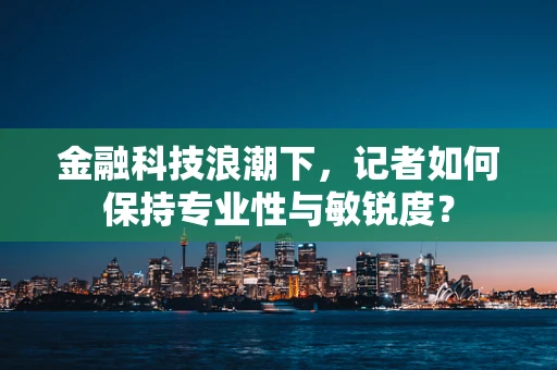 金融科技浪潮下，记者如何保持专业性与敏锐度？
