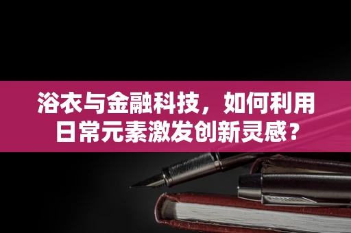 浴衣与金融科技，如何利用日常元素激发创新灵感？