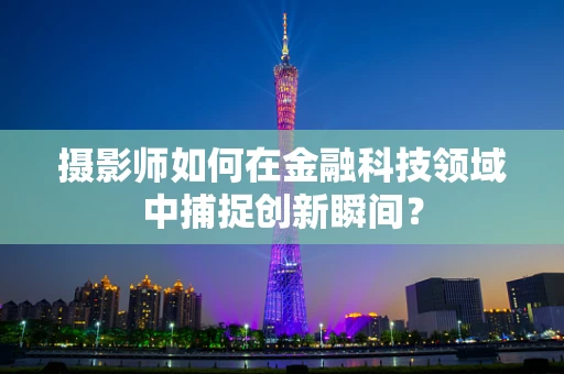 摄影师如何在金融科技领域中捕捉创新瞬间？
