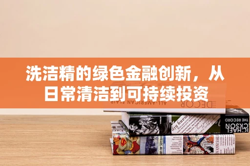 洗洁精的绿色金融创新，从日常清洁到可持续投资