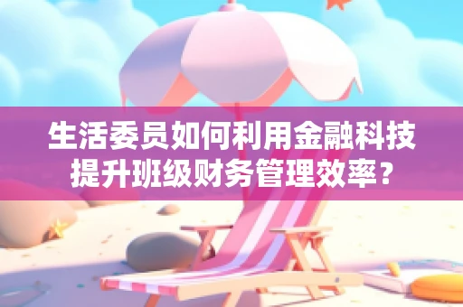 生活委员如何利用金融科技提升班级财务管理效率？