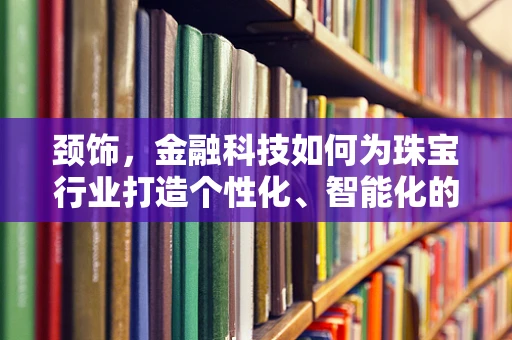 颈饰，金融科技如何为珠宝行业打造个性化、智能化的新风尚？
