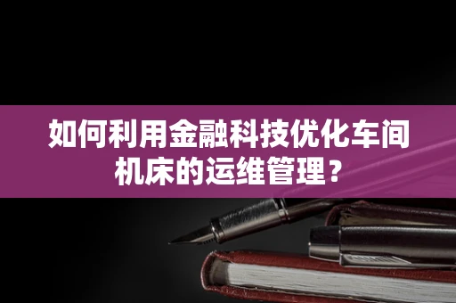如何利用金融科技优化车间机床的运维管理？