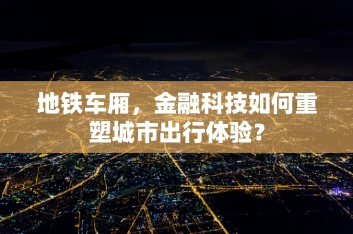 地铁车厢，金融科技如何重塑城市出行体验？