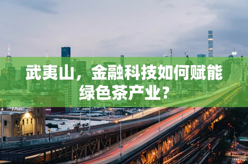 武夷山，金融科技如何赋能绿色茶产业？