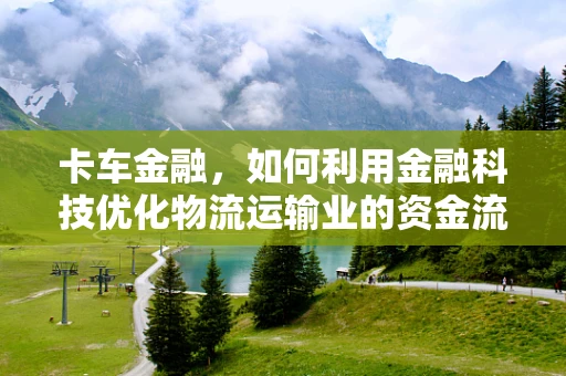 卡车金融，如何利用金融科技优化物流运输业的资金流？