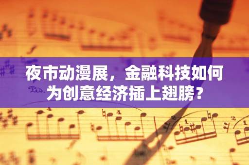 夜市动漫展，金融科技如何为创意经济插上翅膀？