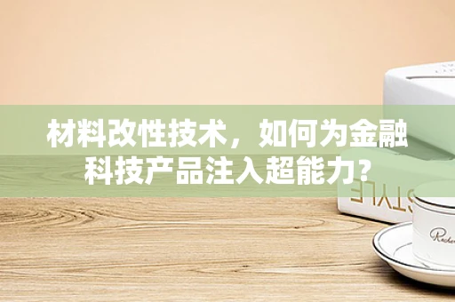 材料改性技术，如何为金融科技产品注入超能力？