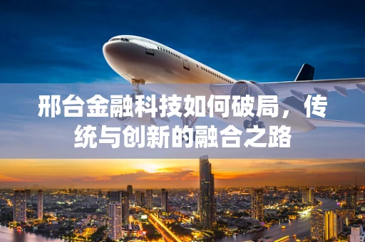 邢台金融科技如何破局，传统与创新的融合之路