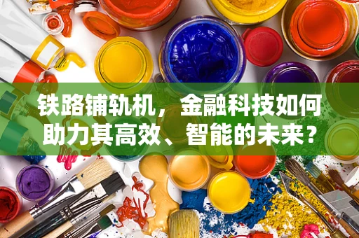 铁路铺轨机，金融科技如何助力其高效、智能的未来？