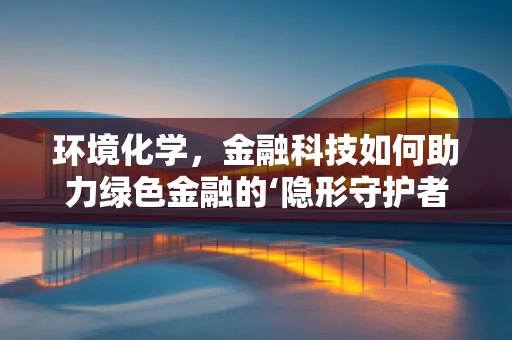 环境化学，金融科技如何助力绿色金融的‘隐形守护者’？
