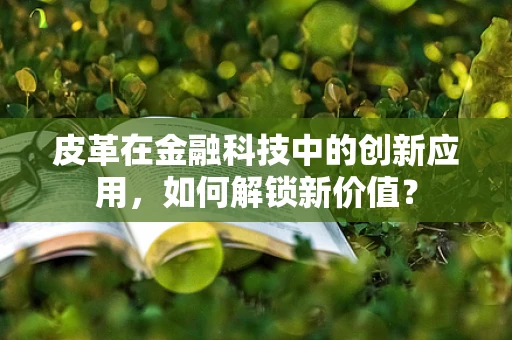 皮革在金融科技中的创新应用，如何解锁新价值？