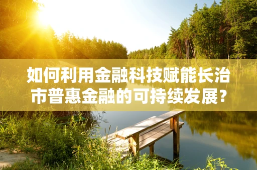 如何利用金融科技赋能长治市普惠金融的可持续发展？