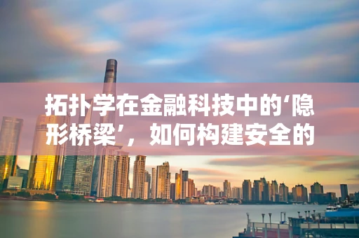 拓扑学在金融科技中的‘隐形桥梁’，如何构建安全的交易网络？