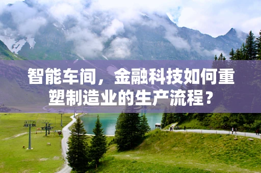 智能车间，金融科技如何重塑制造业的生产流程？