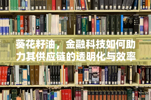 葵花籽油，金融科技如何助力其供应链的透明化与效率提升？