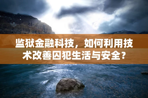 监狱金融科技，如何利用技术改善囚犯生活与安全？