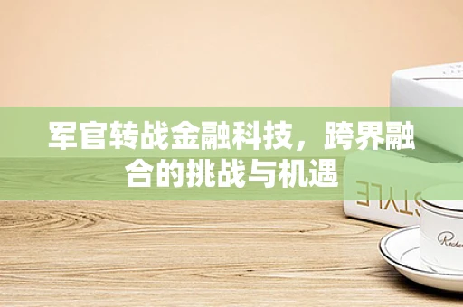 军官转战金融科技，跨界融合的挑战与机遇