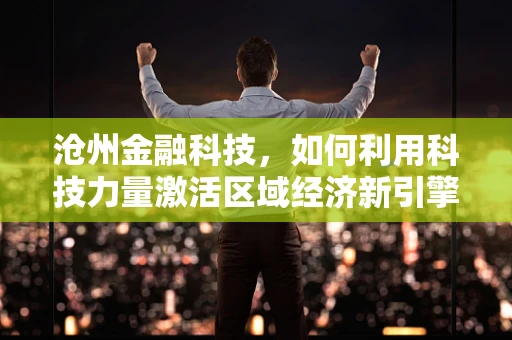 沧州金融科技，如何利用科技力量激活区域经济新引擎？