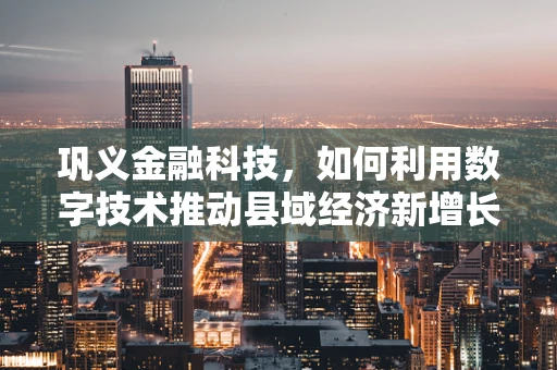 巩义金融科技，如何利用数字技术推动县域经济新增长？