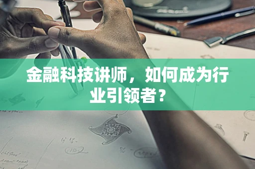 金融科技讲师，如何成为行业引领者？
