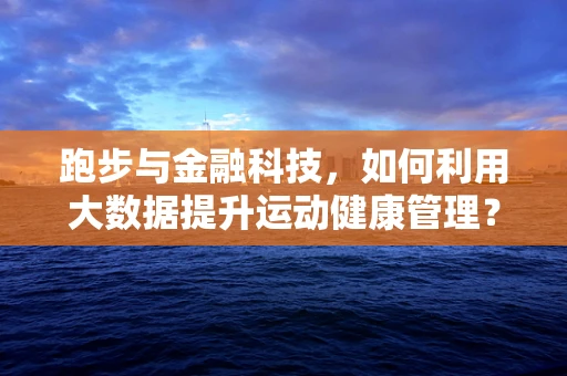 跑步与金融科技，如何利用大数据提升运动健康管理？