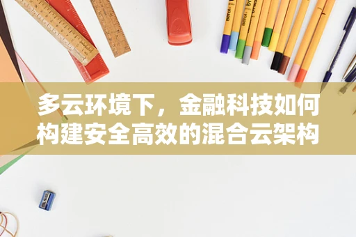 多云环境下，金融科技如何构建安全高效的混合云架构？