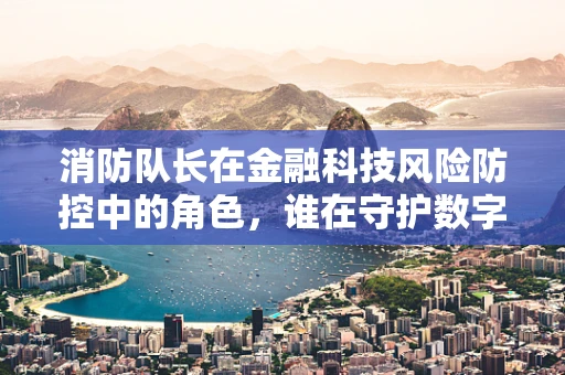 消防队长在金融科技风险防控中的角色，谁在守护数字世界的‘防火墙’？