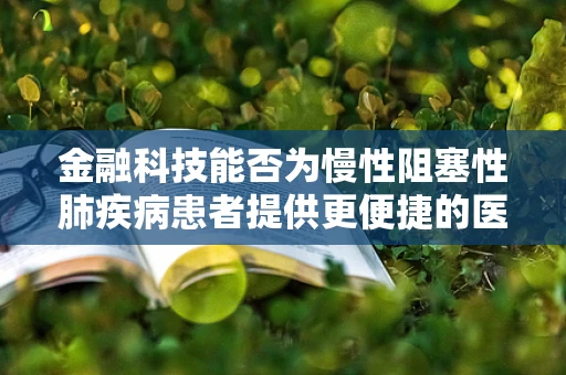 金融科技能否为慢性阻塞性肺疾病患者提供更便捷的医疗融资通道？