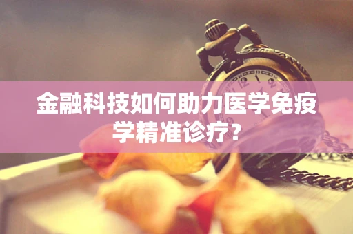 金融科技如何助力医学免疫学精准诊疗？