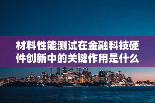 材料性能测试在金融科技硬件创新中的关键作用是什么？