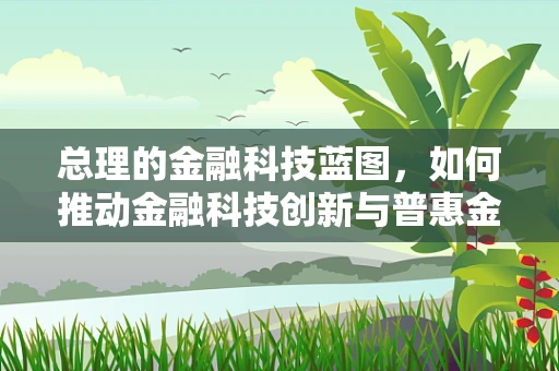 总理的金融科技蓝图，如何推动金融科技创新与普惠金融的深度融合？