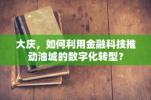 大庆，如何利用金融科技推动油城的数字化转型？