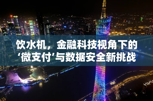 饮水机，金融科技视角下的‘微支付’与数据安全新挑战