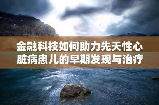 金融科技如何助力先天性心脏病患儿的早期发现与治疗？