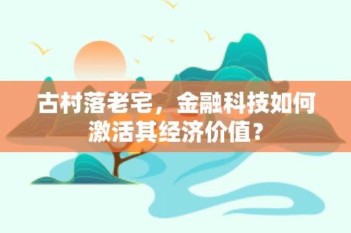 古村落老宅，金融科技如何激活其经济价值？