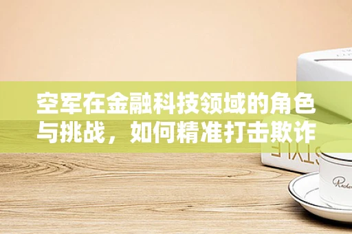 空军在金融科技领域的角色与挑战，如何精准打击欺诈与风险？