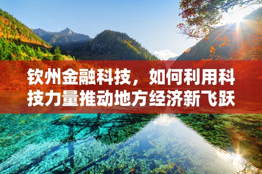 钦州金融科技，如何利用科技力量推动地方经济新飞跃？