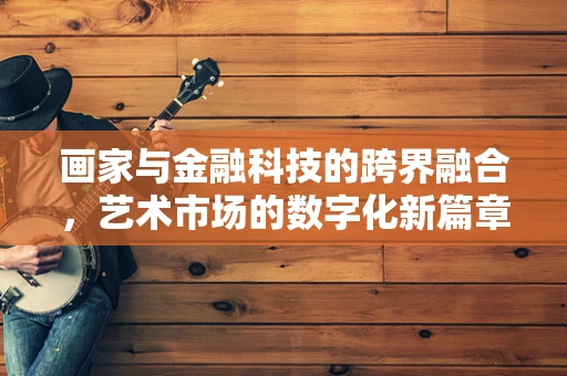 画家与金融科技的跨界融合，艺术市场的数字化新篇章？