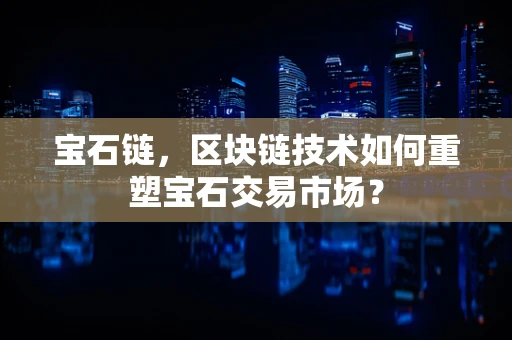 宝石链，区块链技术如何重塑宝石交易市场？