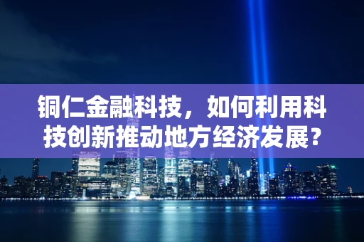 铜仁金融科技，如何利用科技创新推动地方经济发展？
