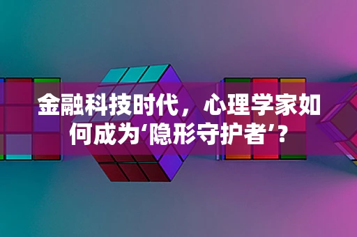 金融科技时代，心理学家如何成为‘隐形守护者’？