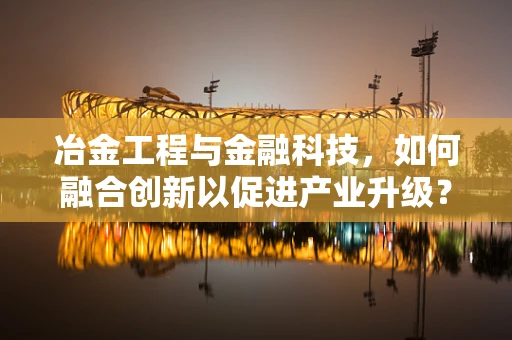 冶金工程与金融科技，如何融合创新以促进产业升级？