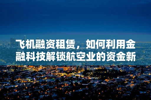 飞机融资租赁，如何利用金融科技解锁航空业的资金新蓝海？