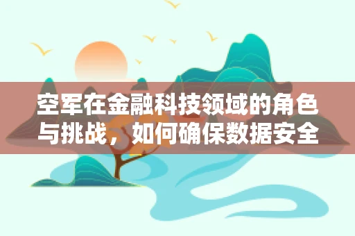 空军在金融科技领域的角色与挑战，如何确保数据安全与交易透明？