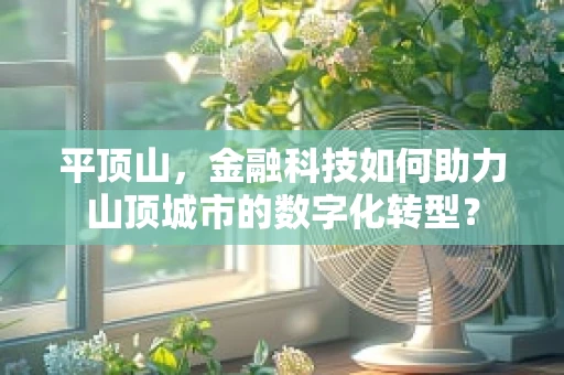 平顶山，金融科技如何助力山顶城市的数字化转型？