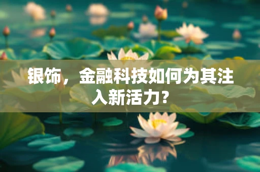银饰，金融科技如何为其注入新活力？